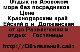 Отдых на Азовском море без посредников! › Цена ­ 400-500 - Краснодарский край, Ейский р-н, Должанская ст-ца Развлечения и отдых » Гостиницы   